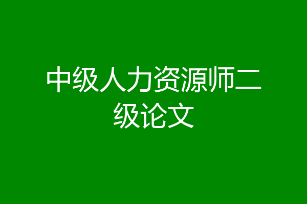 中级人力资源师二级论文