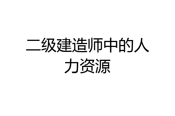 二级建造师中的人力资源