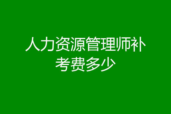 人力资源管理师补考费多少