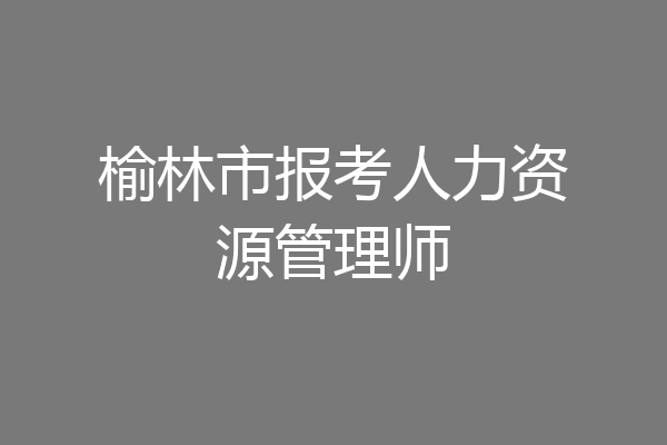 榆林市报考人力资源管理师