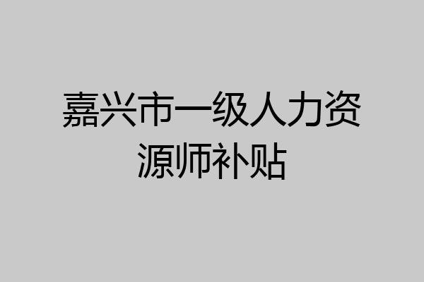 嘉兴市一级人力资源师补贴