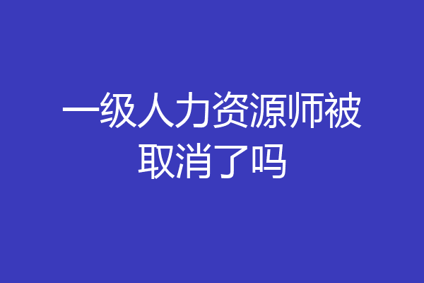 一级人力资源师被取消了吗