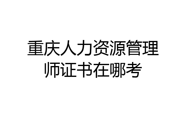重庆人力资源管理师证书在哪考