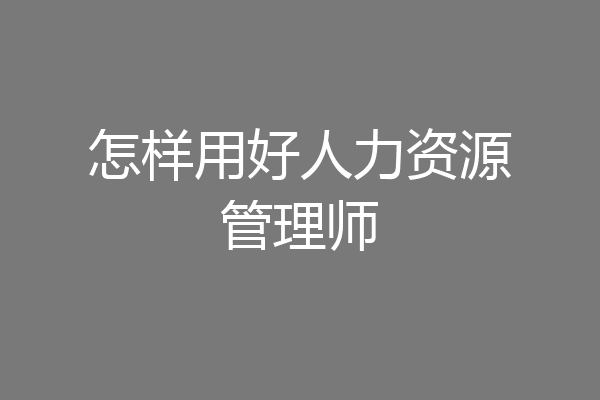 怎样用好人力资源管理师