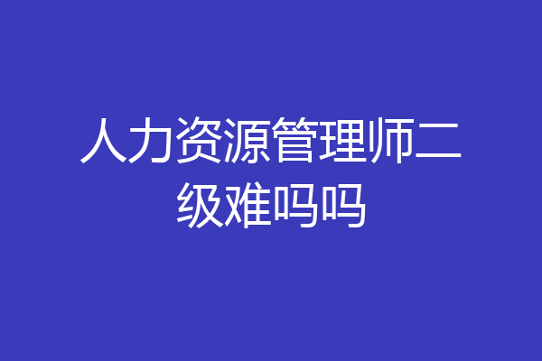 人力资源管理师二级难吗吗
