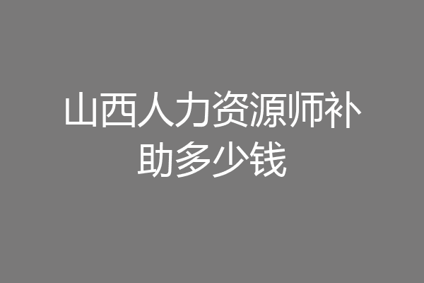 山西人力资源师补助多少钱