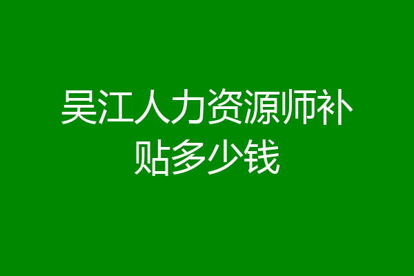 吴江人力资源师补贴多少钱