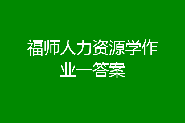 福师人力资源学作业一答案