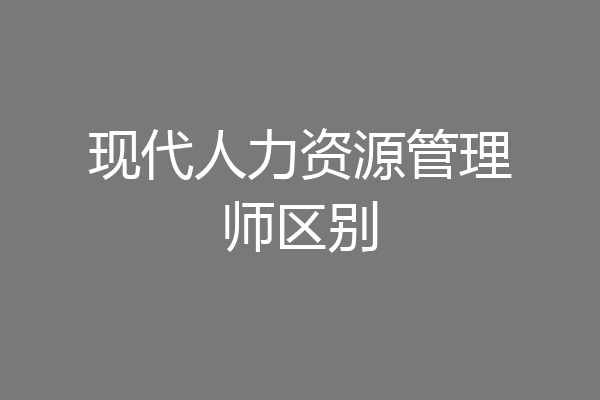 现代人力资源管理师区别
