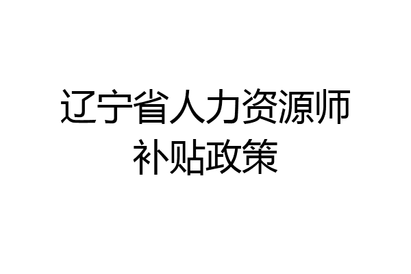 辽宁省人力资源师补贴政策