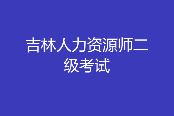 吉林人力资源师二级考试