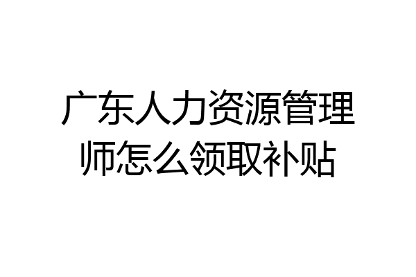 广东人力资源管理师怎么领取补贴