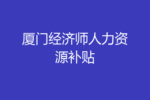 厦门经济师人力资源补贴