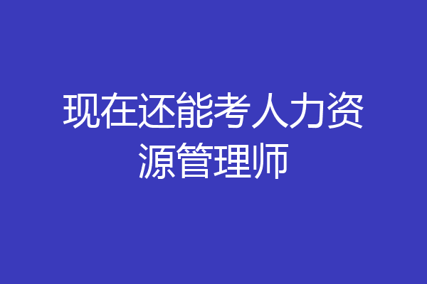 现在还能考人力资源管理师