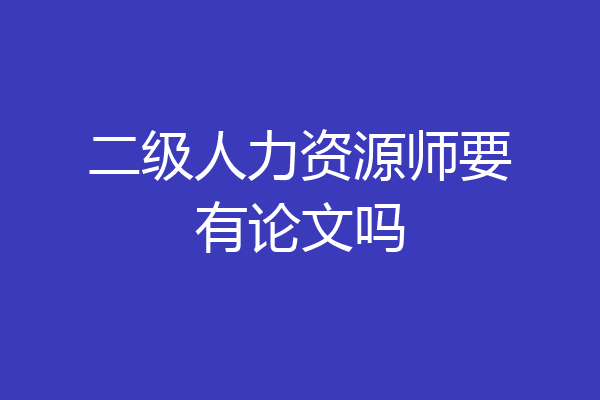 二级人力资源师要有论文吗