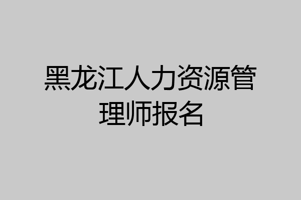 黑龙江人力资源管理师报名