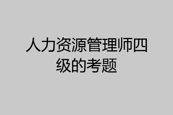 人力资源管理师四级的考题
