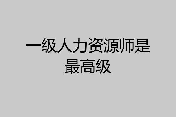一级人力资源师是最高级