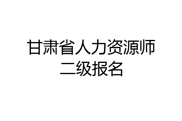 甘肃省人力资源师二级报名
