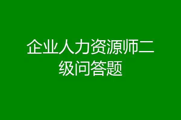 企业人力资源师二级问答题