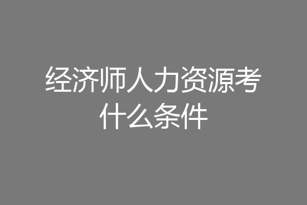 经济师人力资源考什么条件