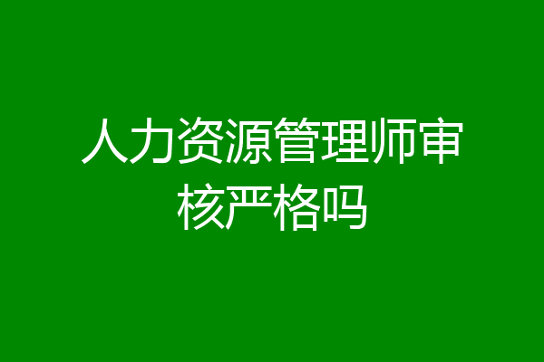 人力资源管理师审核严格吗