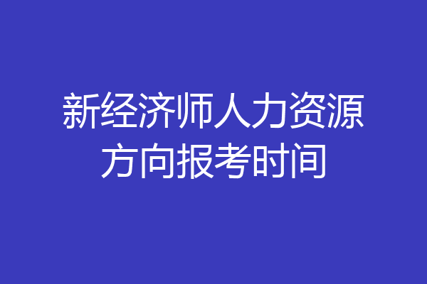 新经济师人力资源方向报考时间
