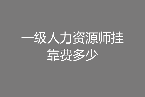一级人力资源师挂靠费多少