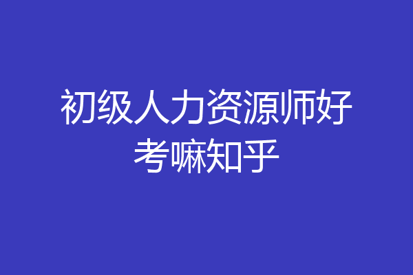 初级人力资源师好考嘛知乎