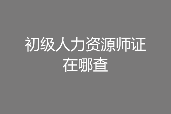 初级人力资源师证在哪查