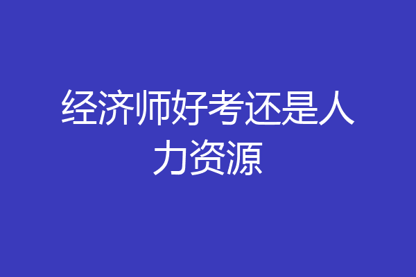 经济师好考还是人力资源