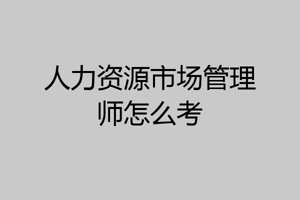 人力资源市场管理师怎么考