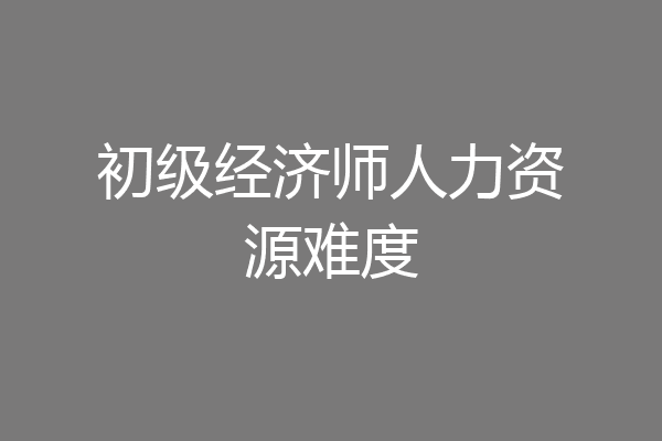 初级经济师人力资源难度
