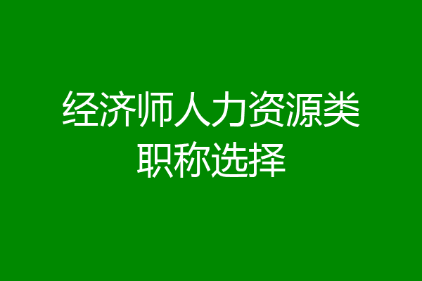 经济师人力资源类职称选择