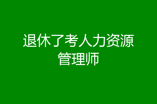 退休了考人力资源管理师