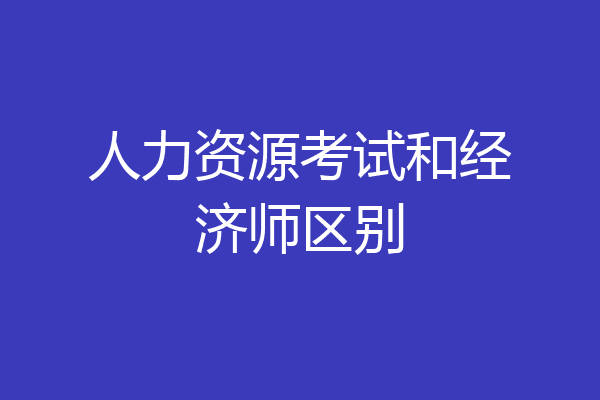 人力资源考试和经济师区别