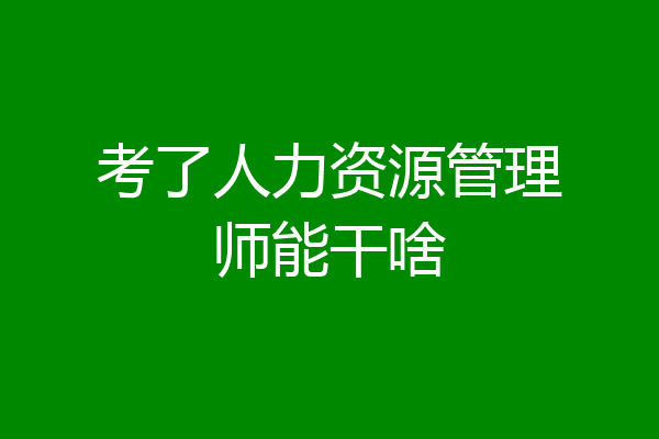 考了人力资源管理师能干啥
