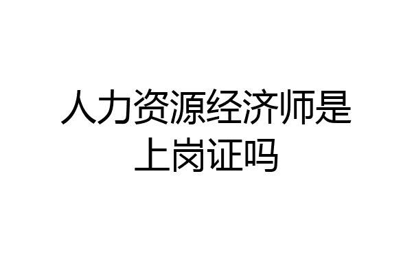 人力资源经济师是上岗证吗
