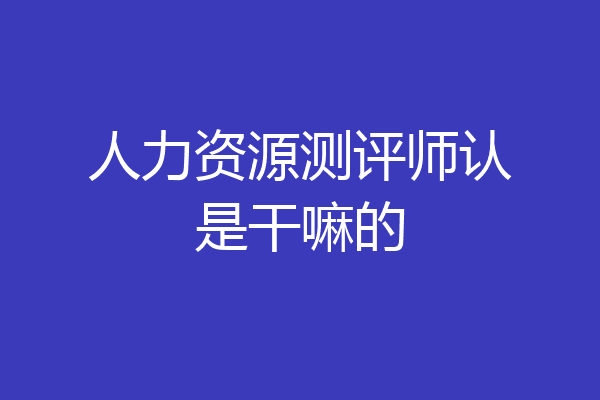 人力资源测评师认是干嘛的