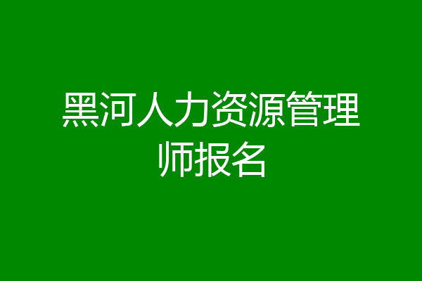 黑河人力资源管理师报名