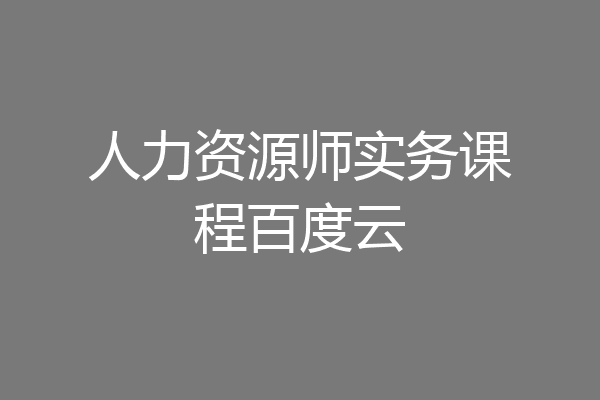 人力资源师实务课程百度云