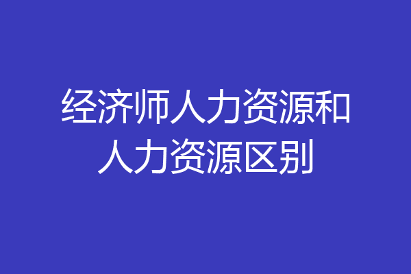经济师人力资源和人力资源区别