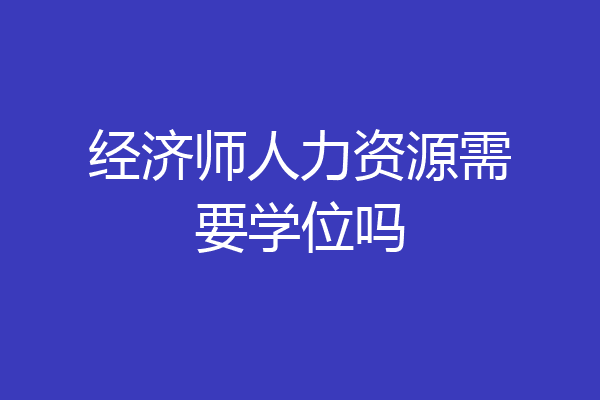 经济师人力资源需要学位吗