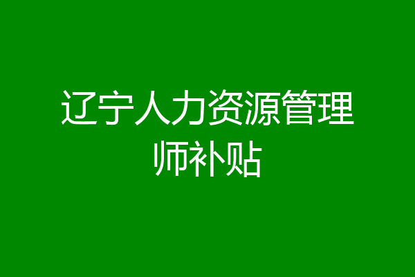 辽宁人力资源管理师补贴