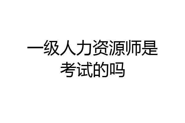 一级人力资源师是考试的吗