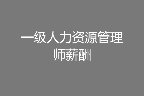 一级人力资源管理师薪酬