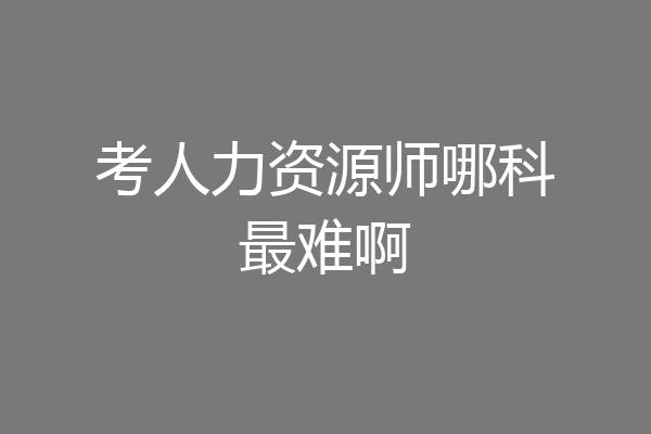 考人力资源师哪科最难啊