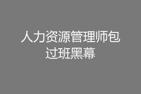 人力资源管理师包过班黑幕