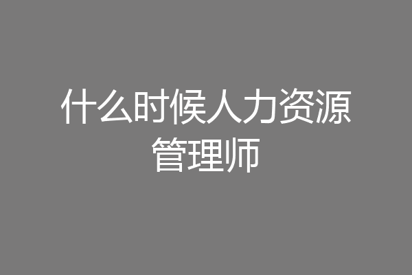 什么时候人力资源管理师