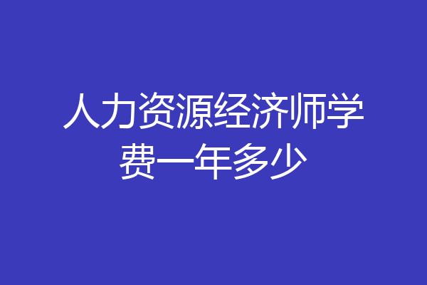 人力资源经济师学费一年多少